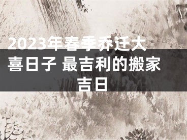 2023年春季乔迁大喜日子 最吉利的搬家吉日