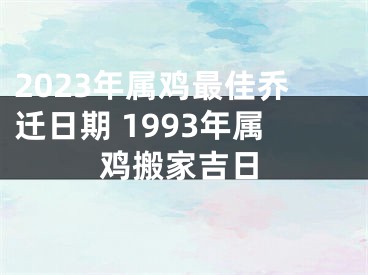 2023年属鸡最佳乔迁日期 1993年属鸡搬家吉日