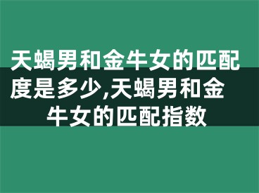 天蝎男和金牛女的匹配度是多少,天蝎男和金牛女的匹配指数