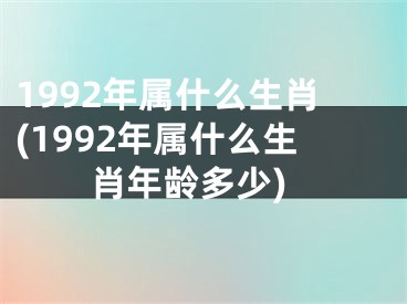 1992年属什么生肖(1992年属什么生肖年龄多少)