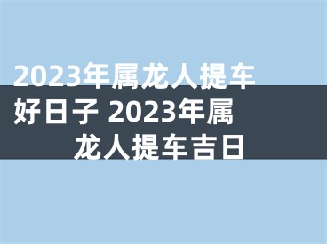 2023年属龙人提车好日子 2023年属龙人提车吉日