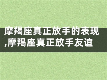 摩羯座真正放手的表现,摩羯座真正放手友谊