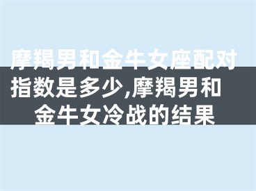 摩羯男和金牛女座配对指数是多少,摩羯男和金牛女冷战的结果