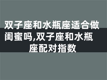 双子座和水瓶座适合做闺蜜吗,双子座和水瓶座配对指数