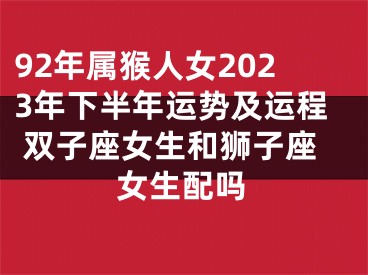 92年属猴人女2023年下半年运势及运程 双子座女生和狮子座女生配吗