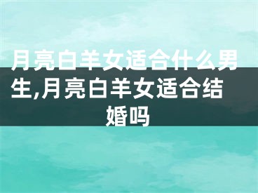 月亮白羊女适合什么男生,月亮白羊女适合结婚吗