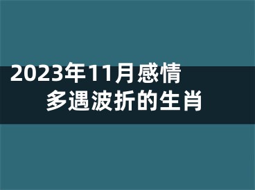 2023年11月感情多遇波折的生肖