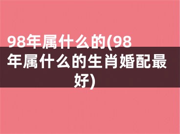 98年属什么的(98年属什么的生肖婚配最好)
