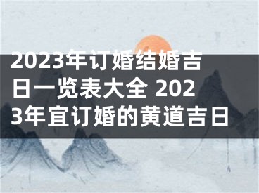 2023年订婚结婚吉日一览表大全 2023年宜订婚的黄道吉日