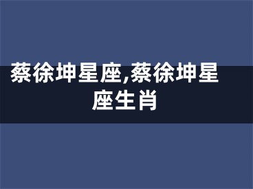 蔡徐坤星座,蔡徐坤星座生肖