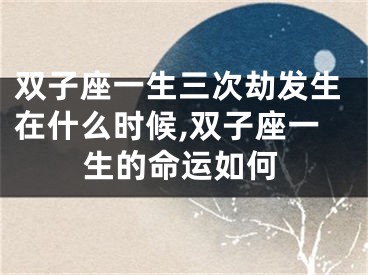 双子座一生三次劫发生在什么时候,双子座一生的命运如何