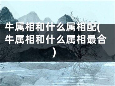 牛属相和什么属相配(牛属相和什么属相最合)