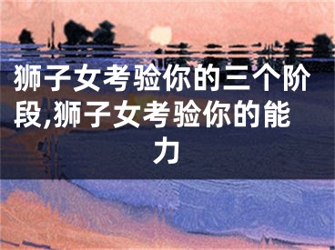 狮子女考验你的三个阶段,狮子女考验你的能力