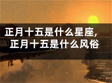 正月十五是什么星座,正月十五是什么风俗
