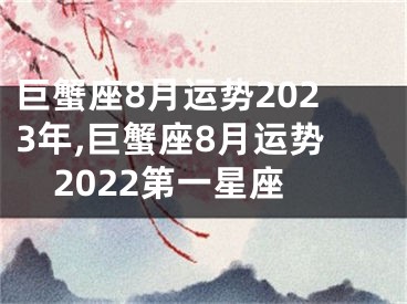 巨蟹座8月运势2023年,巨蟹座8月运势2022第一星座