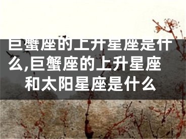 巨蟹座的上升星座是什么,巨蟹座的上升星座和太阳星座是什么