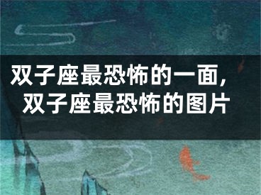 双子座最恐怖的一面,双子座最恐怖的图片