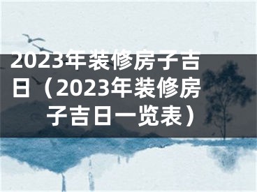 2023年装修房子吉日（2023年装修房子吉日一览表）