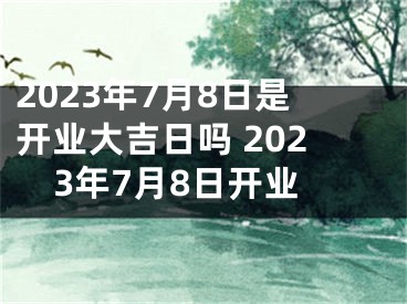 2023年7月8日是开业大吉日吗 2023年7月8日开业