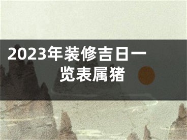 2023年装修吉日一览表属猪