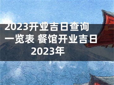 2023开业吉日查询一览表 餐馆开业吉日2023年