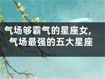气场够霸气的星座女,气场最强的五大星座