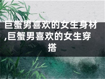 巨蟹男喜欢的女生身材,巨蟹男喜欢的女生穿搭