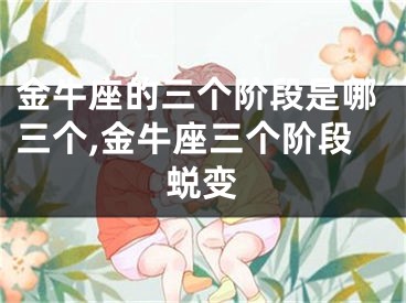 金牛座的三个阶段是哪三个,金牛座三个阶段蜕变