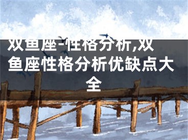 双鱼座-性格分析,双鱼座性格分析优缺点大全