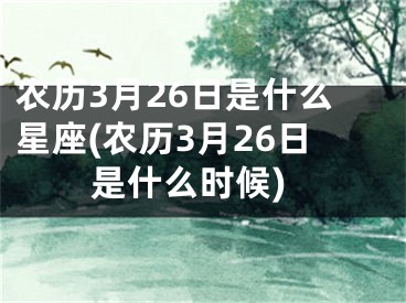 农历3月26日是什么星座(农历3月26日是什么时候)