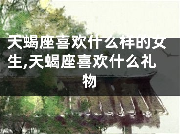 天蝎座喜欢什么样的女生,天蝎座喜欢什么礼物