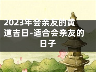 2023年会亲友的黄道吉日-适合会亲友的日子