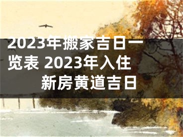 2023年搬家吉日一览表 2023年入住新房黄道吉日