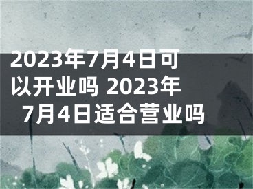 2023年7月4日可以开业吗 2023年7月4日适合营业吗
