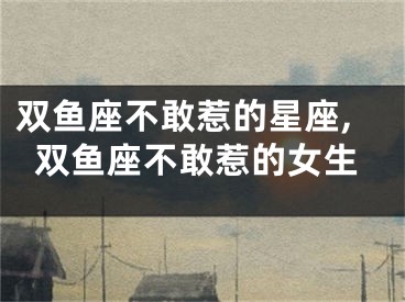 双鱼座不敢惹的星座,双鱼座不敢惹的女生