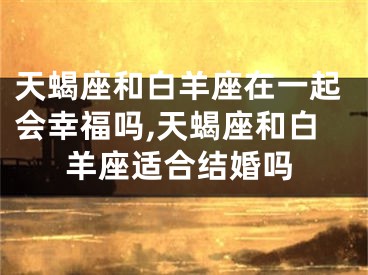 天蝎座和白羊座在一起会幸福吗,天蝎座和白羊座适合结婚吗