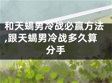 和天蝎男冷战必赢方法,跟天蝎男冷战多久算分手