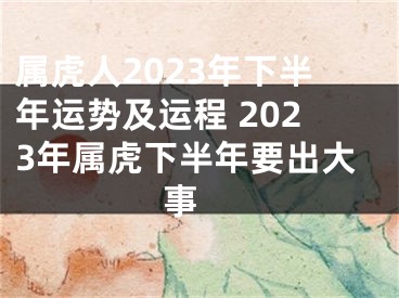 属虎人2023年下半年运势及运程 2023年属虎下半年要出大事 