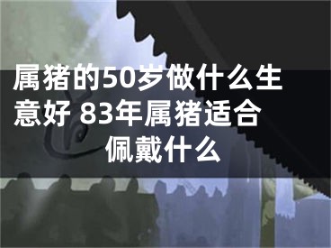 属猪的50岁做什么生意好 83年属猪适合佩戴什么