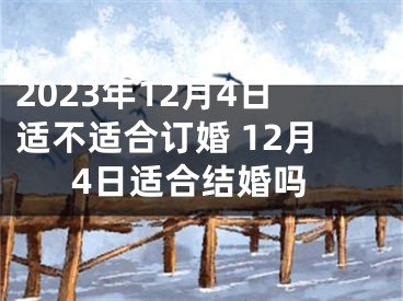 2023年12月4日适不适合订婚 12月4日适合结婚吗