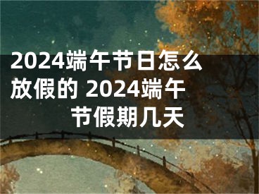 2024端午节日怎么放假的 2024端午节假期几天