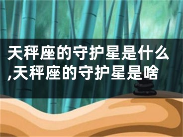 天秤座的守护星是什么,天秤座的守护星是啥