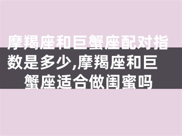 摩羯座和巨蟹座配对指数是多少,摩羯座和巨蟹座适合做闺蜜吗