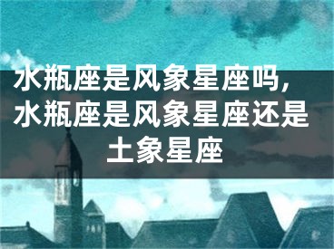 水瓶座是风象星座吗,水瓶座是风象星座还是土象星座