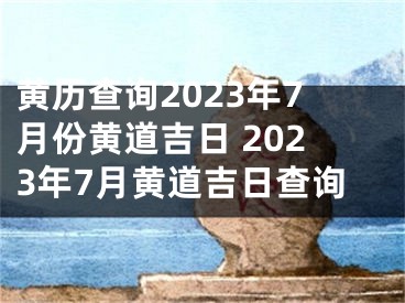 黄历查询2023年7月份黄道吉日 2023年7月黄道吉日查询