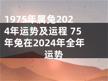 1975年属兔2024年运势及运程 75年兔在2024年全年运势