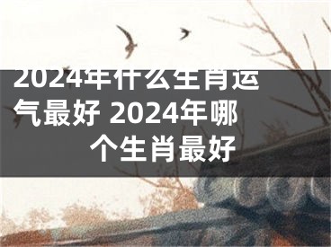 2024年什么生肖运气最好 2024年哪个生肖最好
