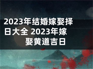2023年结婚嫁娶择日大全 2023年嫁娶黄道吉日