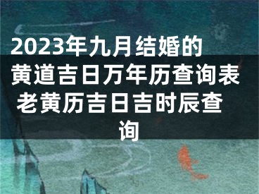 2023年九月结婚的黄道吉日万年历查询表 老黄历吉日吉时辰查询