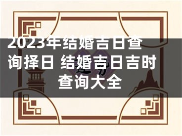 2023年结婚吉日查询择日 结婚吉日吉时查询大全